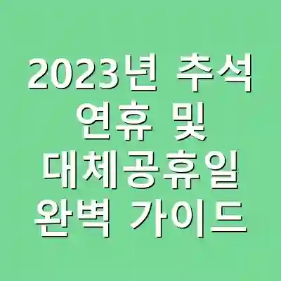 2023년 추석 연휴 및 대체공휴일 완벽 가이드