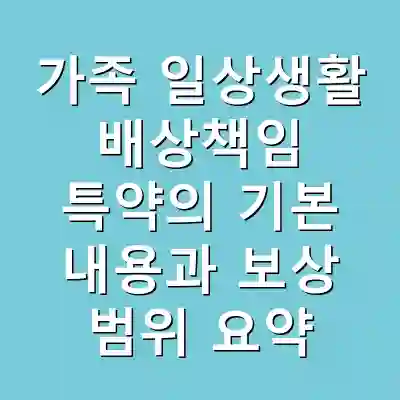 가족 일상생활 배상책임 특약의 기본 내용과 보상 범위 요약