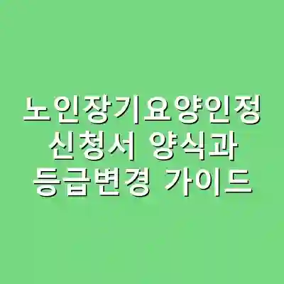 노인장기요양인정 신청서 양식과 등급변경 가이드