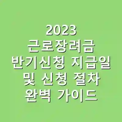 2023 근로장려금 반기신청 지급일 및 신청 절차 완벽 가이드