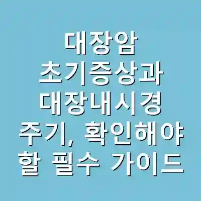 대장암 초기증상과 대장내시경 주기, 확인해야 할 필수 가이드