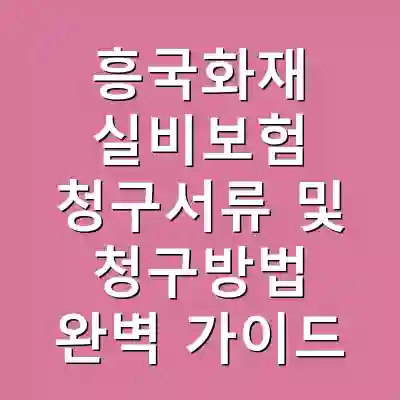 흥국화재 실비보험 청구서류 및 청구방법 완벽 가이드
