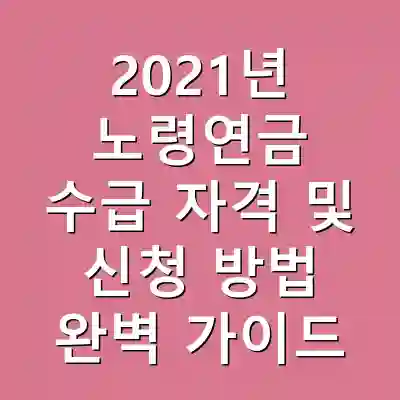 2021년 노령연금 수급 자격 및 신청 방법 완벽 가이드